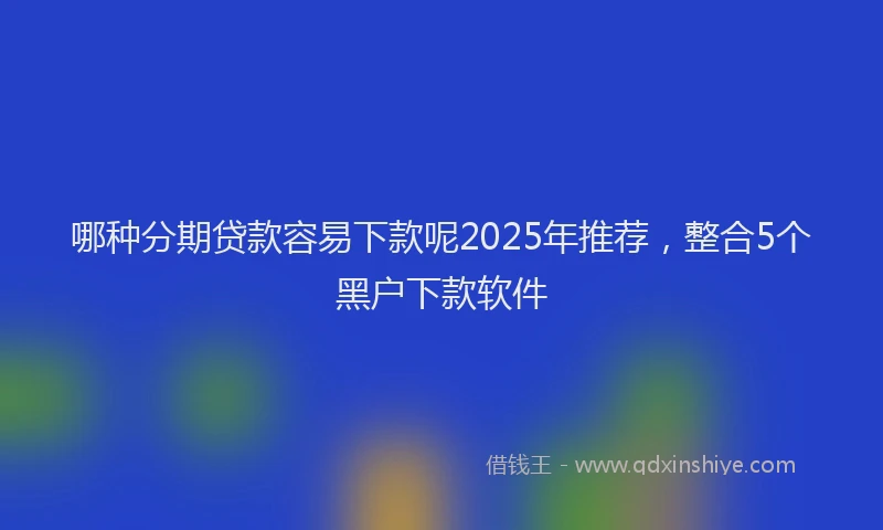 哪种分期贷款容易下款呢2025年推荐，整合5个黑户下款软件