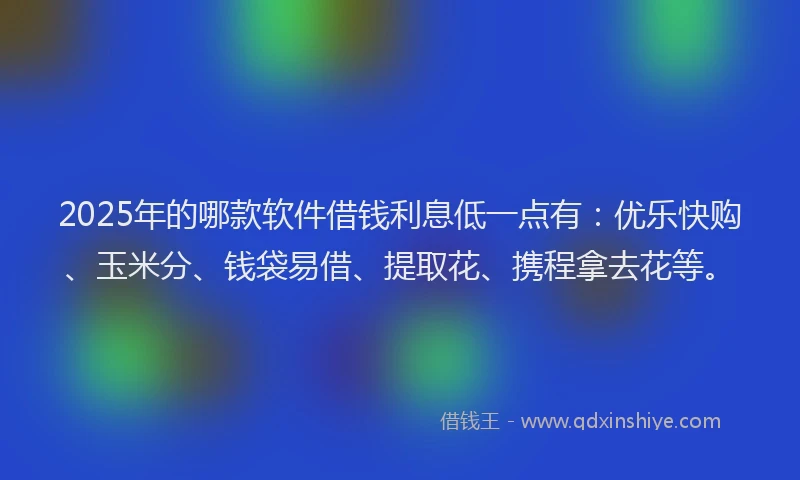 2025年的哪款软件借钱利息低一点有：优乐快购、玉米分、钱袋易借、提取花、携程拿去花等。