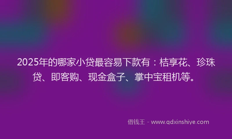 2025年的哪家小贷最容易下款有：桔享花、珍珠贷、即客购、现金盒子、掌中宝租机等。