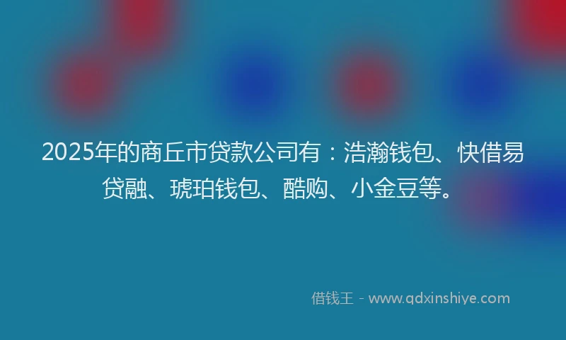 2025年的商丘市贷款公司有：浩瀚钱包、快借易贷融、琥珀钱包、酷购、小金豆等。