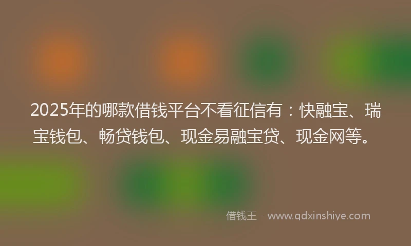2025年的哪款借钱平台不看征信有：快融宝、瑞宝钱包、畅贷钱包、现金易融宝贷、现金网等。