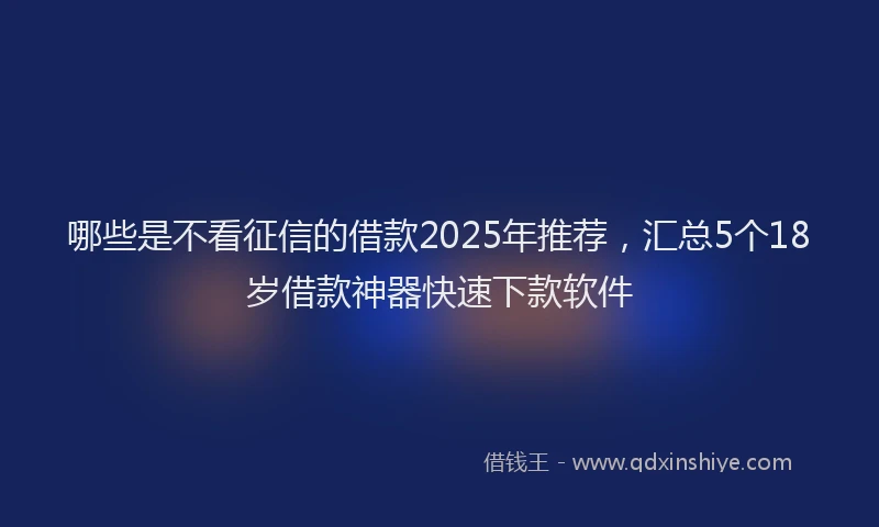 哪些是不看征信的借款2025年推荐,汇总5个18岁借款神器快速下款软件