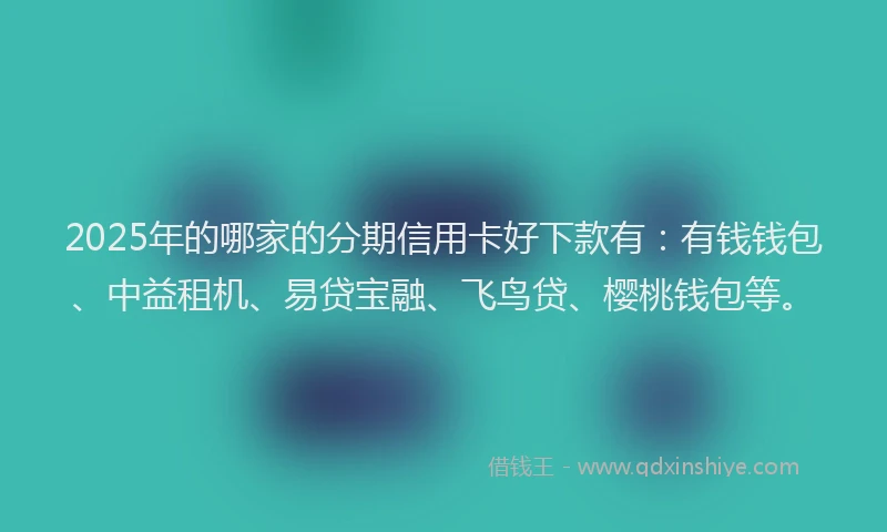 2025年的哪家的分期信用卡好下款有：有钱钱包、中益租机、易贷宝融、飞鸟贷、樱桃钱包等。