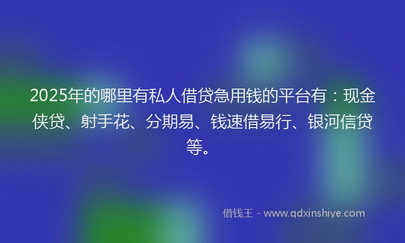 2025年的哪里有私人借贷急用钱的平台有:现金侠贷、射手花、分期易、钱速借易行、银河信贷等。