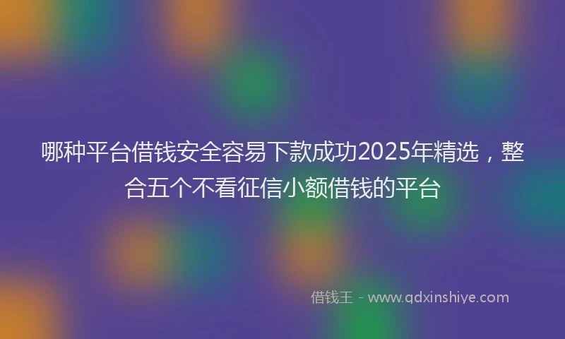 哪种平台借钱安全容易下款成功2025年精选，整合五个不看征信小额借钱的平台