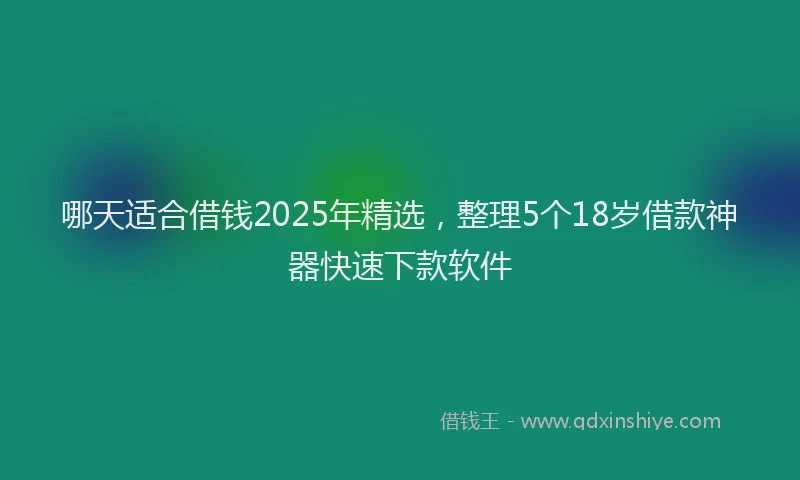 哪天适合借钱2025年精选，整理5个18岁借款神器快速下款软件