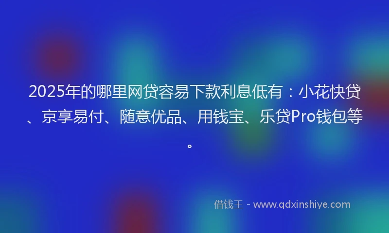 2025年的哪里网贷容易下款利息低有：小花快贷、京享易付、随意优品、用钱宝、乐贷Pro钱包等。