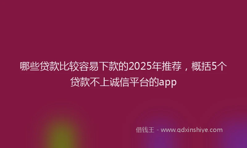 哪些贷款比较容易下款的2025年推荐，概括5个贷款不上诚信平台的app