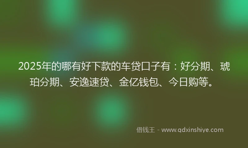 2025年的哪有好下款的车贷口子有：好分期、琥珀分期、安逸速贷、金亿钱包、今日购等。