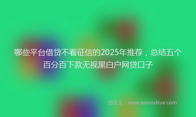哪些平台借贷不看征信的2025年推荐，总结五个百分百下款无视黑白户网贷口子