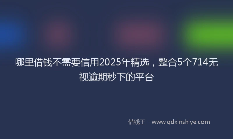 哪里借钱不需要信用2025年精选，整合5个714无视逾期秒下的平台