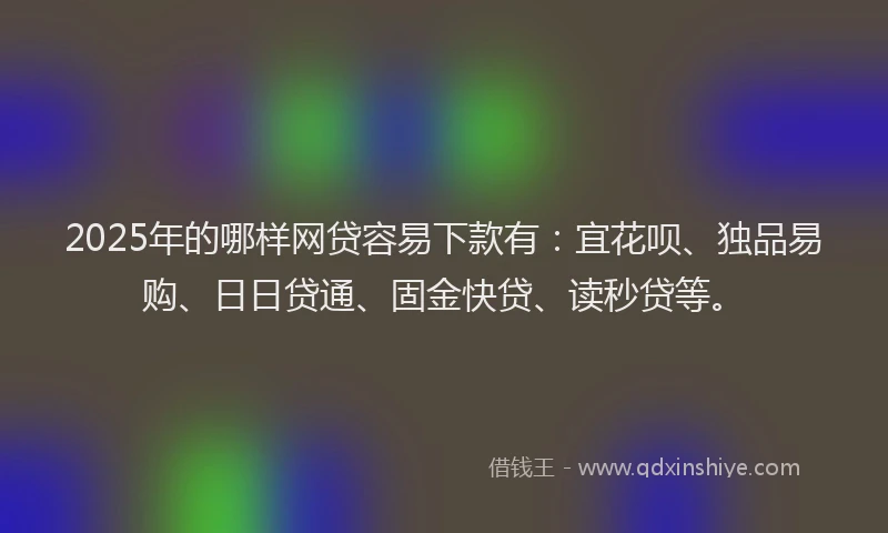 2025年的哪样网贷容易下款有：宜花呗、独品易购、日日贷通、固金快贷、读秒贷等。
