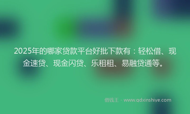 2025年的哪家贷款平台好批下款有：轻松借、现金速贷、现金闪贷、乐租租、易融贷通等。