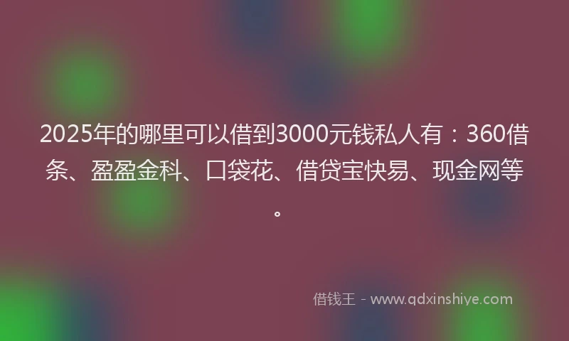 2025年的哪里可以借到3000元钱私人有：360借条、盈盈金科、口袋花、借贷宝快易、现金网等。