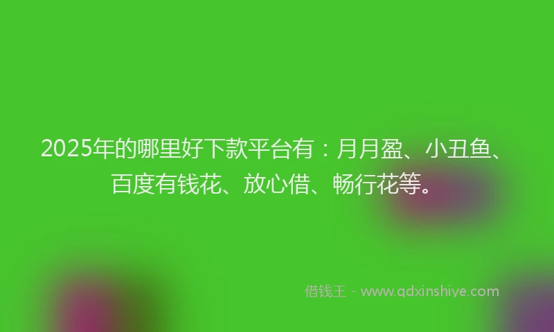 2025年的哪里好下款平台有:月月盈、小丑鱼、百度有钱花、放心借、畅行花等。