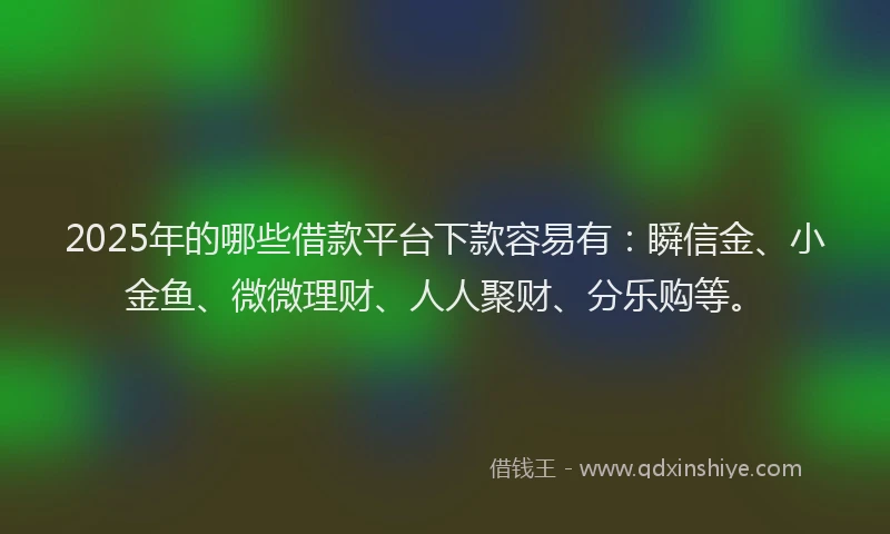 2025年的哪些借款平台下款容易有：瞬信金、小金鱼、微微理财、人人聚财、分乐购等。