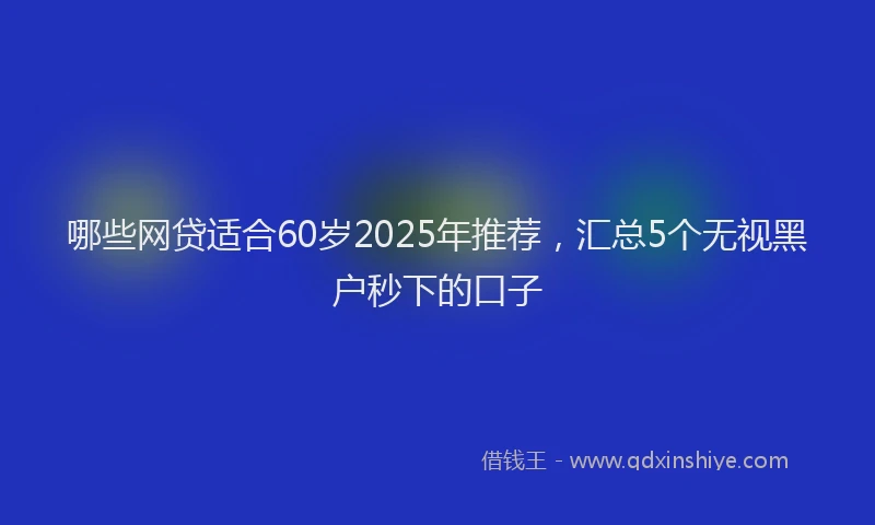 哪些网贷适合60岁2025年推荐，汇总5个无视黑户秒下的口子
