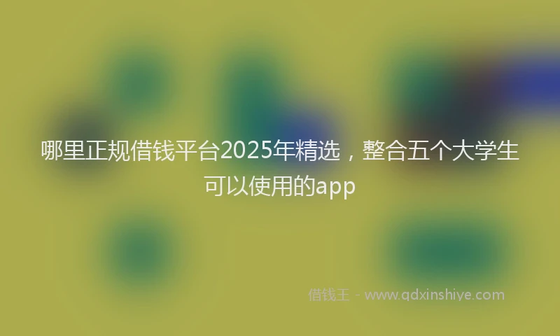 哪里正规借钱平台2025年精选，整合五个大学生可以使用的app