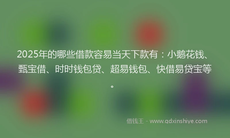 2025年的哪些借款容易当天下款有：小鹅花钱、甄宝借、时时钱包贷、超易钱包、快借易贷宝等。