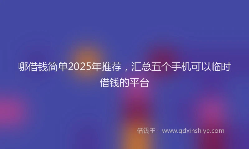 哪借钱简单2025年推荐，汇总五个手机可以临时借钱的平台