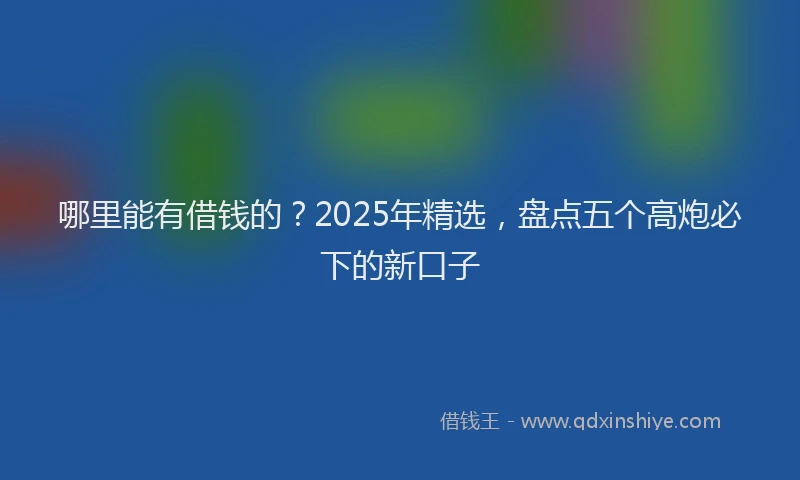 哪里能有借钱的？2025年精选，盘点五个高炮必下的新口子