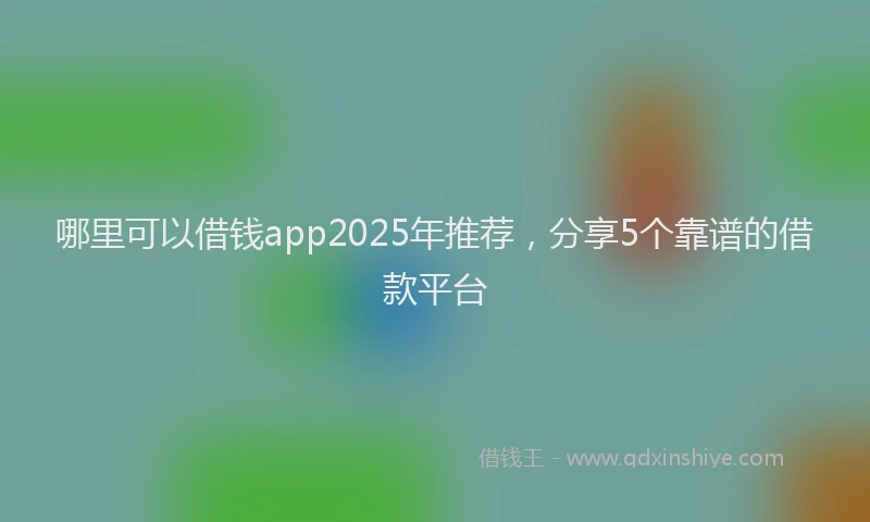 哪里可以借钱app2025年推荐，分享5个靠谱的借款平台
