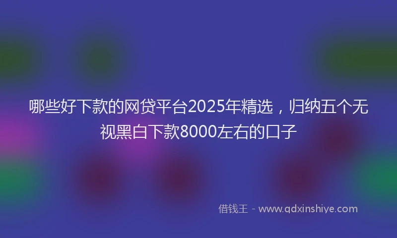 哪些好下款的网贷平台2025年精选，归纳五个无视黑白下款8000左右的口子