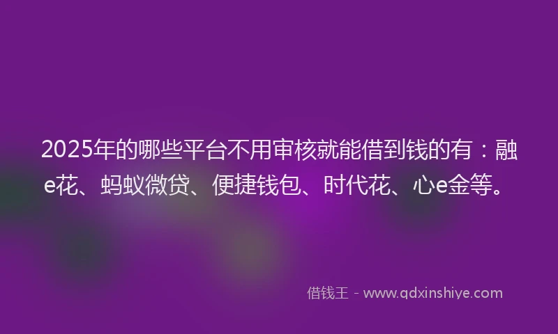 2025年的哪些平台不用审核就能借到钱的有：融e花、蚂蚁微贷、便捷钱包、时代花、心e金等。