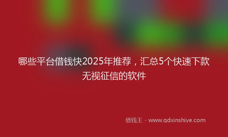 哪些平台借钱快2025年推荐，汇总5个快速下款无视征信的软件