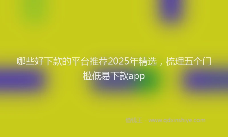哪些好下款的平台推荐2025年精选，梳理五个门槛低易下款app