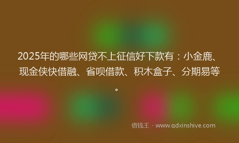 2025年的哪些网贷不上征信好下款有：小金鹿、现金侠快借融、省呗借款、积木盒子、分期易等。