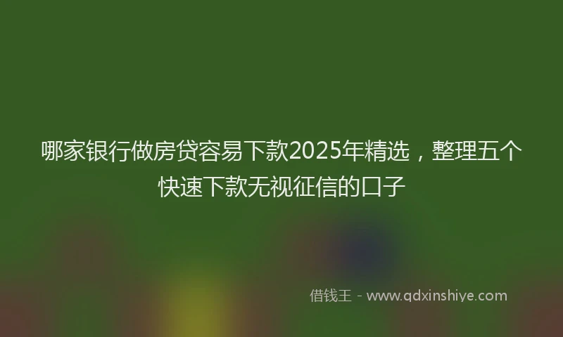 哪家银行做房贷容易下款2025年精选，整理五个快速下款无视征信的口子