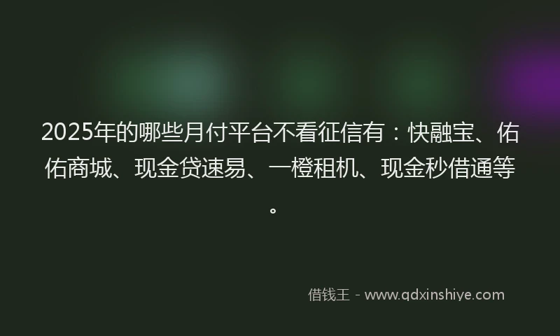 2025年的哪些月付平台不看征信有：快融宝、佑佑商城、现金贷速易、一橙租机、现金秒借通等。
