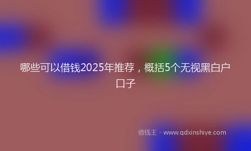 哪些可以借钱2025年推荐，概括5个无视黑白户口子