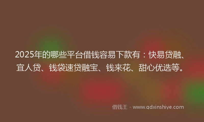 2025年的哪些平台借钱容易下款有：快易贷融、宜人贷、钱袋速贷融宝、钱来花、甜心优选等。
