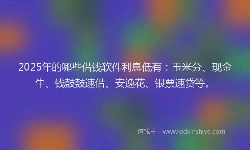 2025年的哪些借钱软件利息低有：玉米分、现金牛、钱鼓鼓速借、安逸花、银票速贷等。