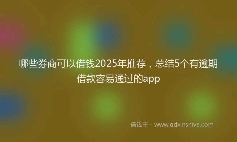 哪些券商可以借钱2025年推荐，总结5个有逾期借款容易通过的app