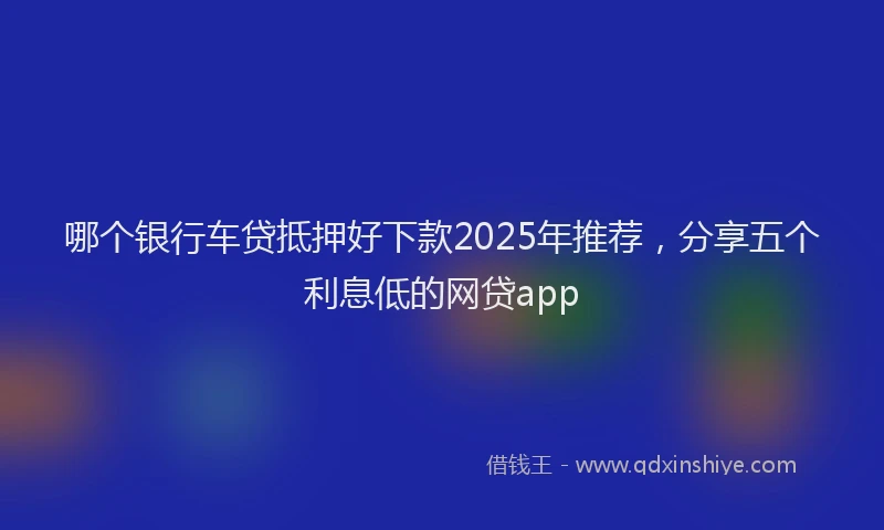 哪个银行车贷抵押好下款2025年推荐，分享五个利息低的网贷app