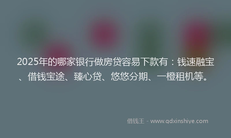 2025年的哪家银行做房贷容易下款有：钱速融宝、借钱宝途、臻心贷、悠悠分期、一橙租机等。