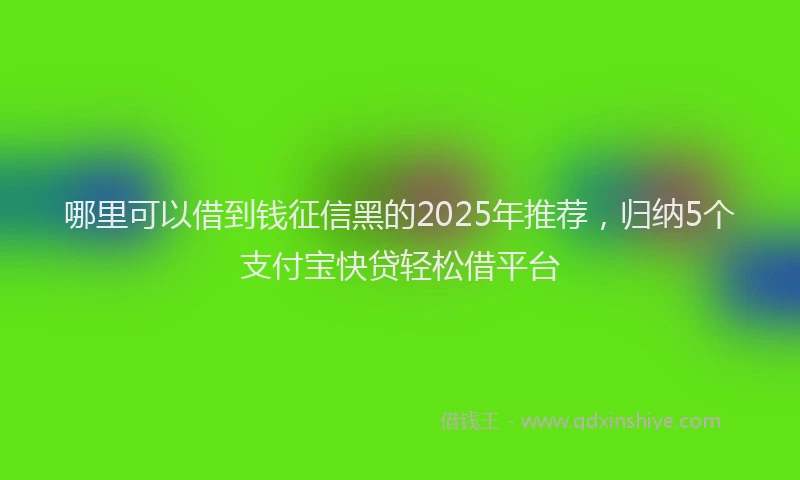 哪里可以借到钱征信黑的2025年推荐，归纳5个支付宝快贷轻松借平台