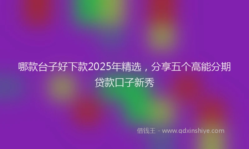 哪款台子好下款2025年精选，分享五个高能分期贷款口子新秀