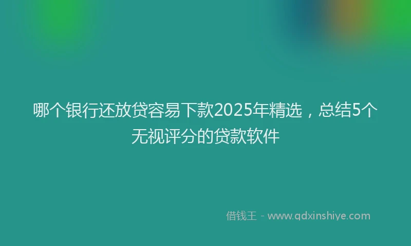 哪个银行还放贷容易下款2025年精选，总结5个无视评分的贷款软件