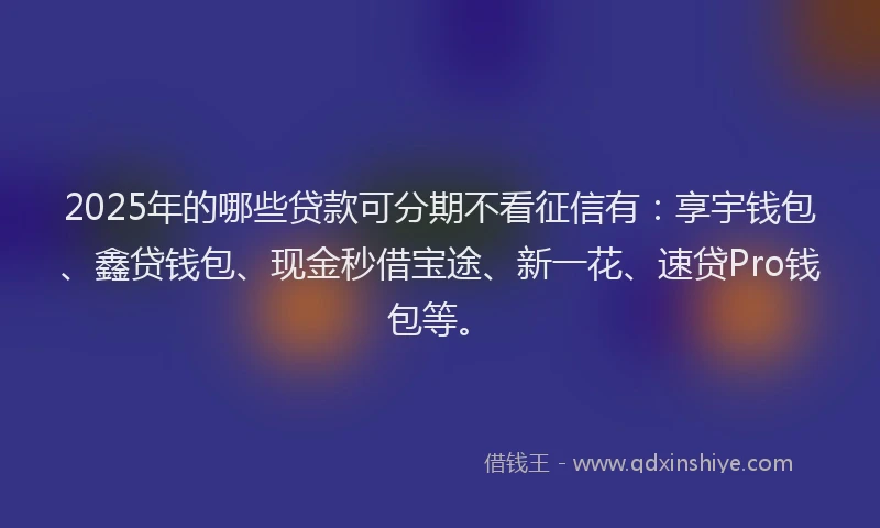 2025年的哪些贷款可分期不看征信有：享宇钱包、鑫贷钱包、现金秒借宝途、新一花、速贷Pro钱包等。