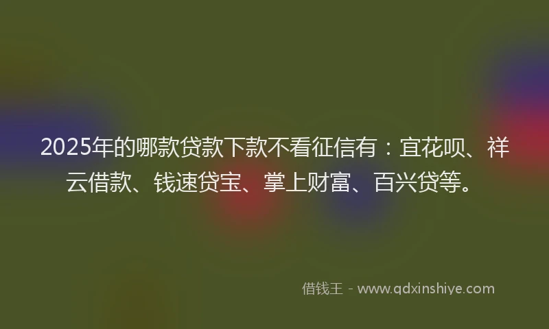 2025年的哪款贷款下款不看征信有：宜花呗、祥云借款、钱速贷宝、掌上财富、百兴贷等。
