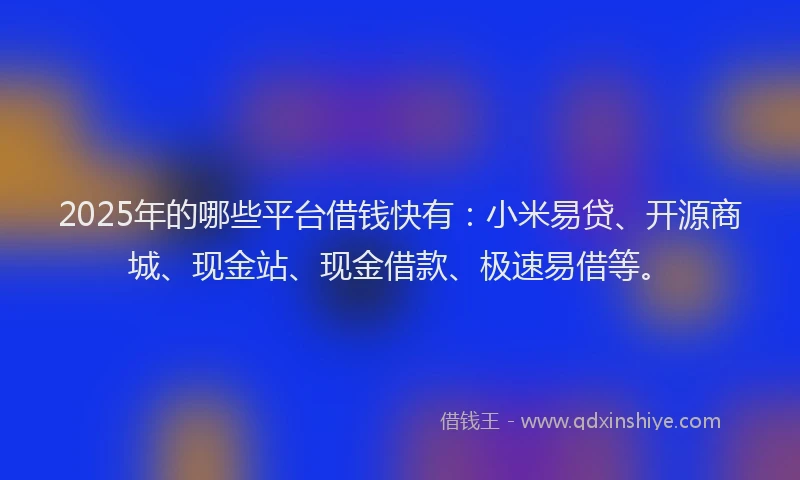 2025年的哪些平台借钱快有：小米易贷、开源商城、现金站、现金借款、极速易借等。