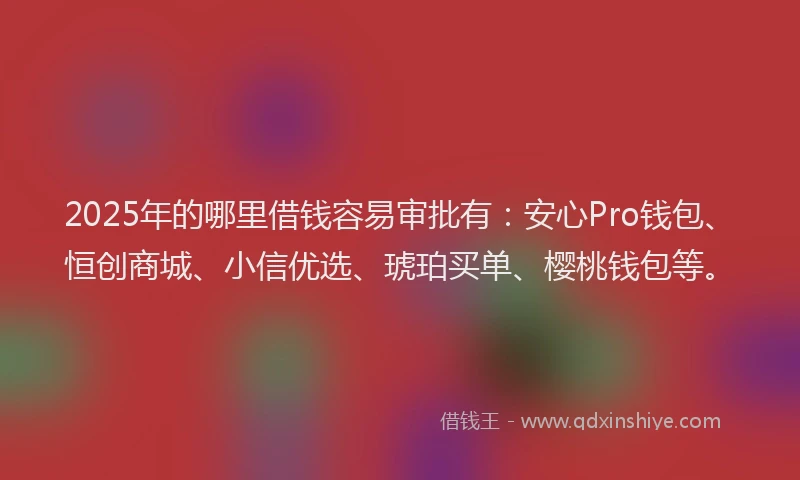 2025年的哪里借钱容易审批有：安心Pro钱包、恒创商城、小信优选、琥珀买单、樱桃钱包等。