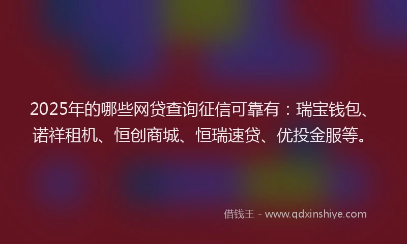 2025年的哪些网贷查询征信可靠有：瑞宝钱包、诺祥租机、恒创商城、恒瑞速贷、优投金服等。