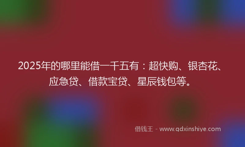 2025年的哪里能借一千五有：超快购、银杏花、应急贷、借款宝贷、星辰钱包等。