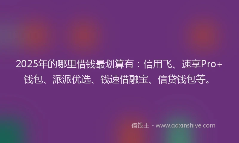 2025年的哪里借钱最划算有：信用飞、速享Pro+钱包、派派优选、钱速借融宝、信贷钱包等。