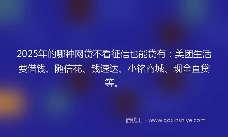 2025年的哪种网贷不看征信也能贷有：美团生活费借钱、随信花、钱速达、小铭商城、现金直贷等。